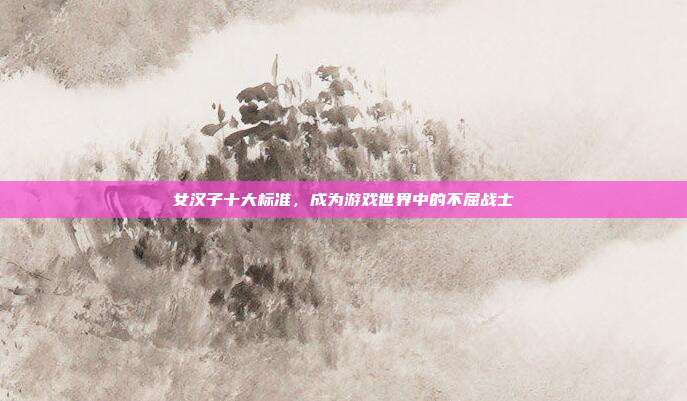 女汉子十大标准,成为游戏世界中的不屈战士