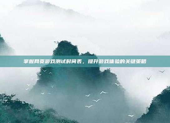 掌握网页游戏测试时间表,提升游戏体验的关键策略