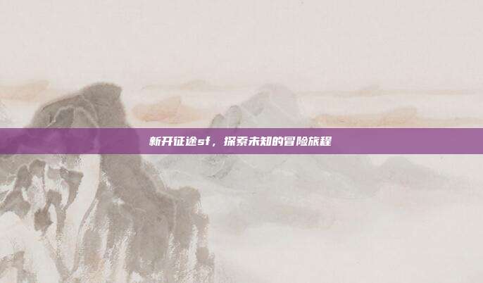 新开征途sf,探索未知的冒险旅程