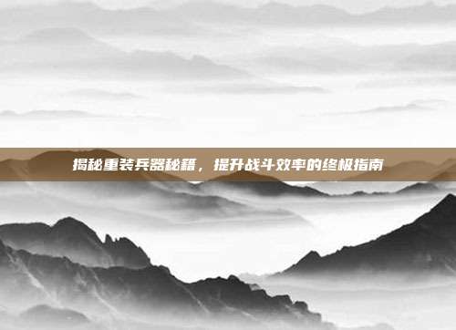 揭秘重装兵器秘籍,提升战斗效率的终极指南