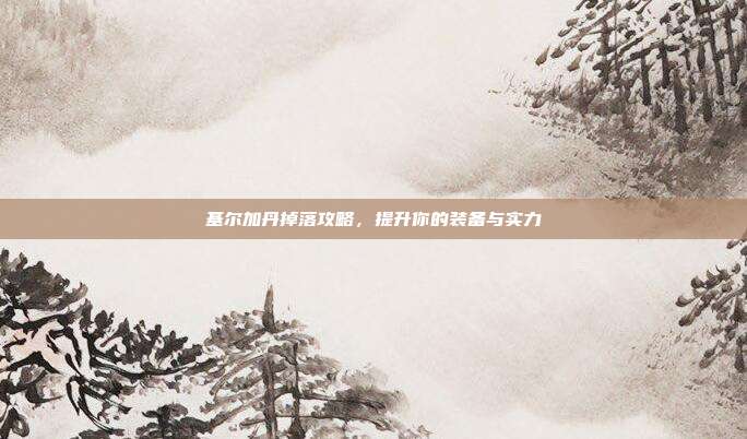 基尔加丹掉落攻略,提升你的装备与实力