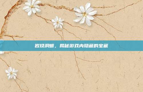 岩烧洞螈,揭秘游戏内隐藏的宝藏