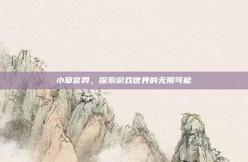 小草官网,探索游戏世界的无限可能