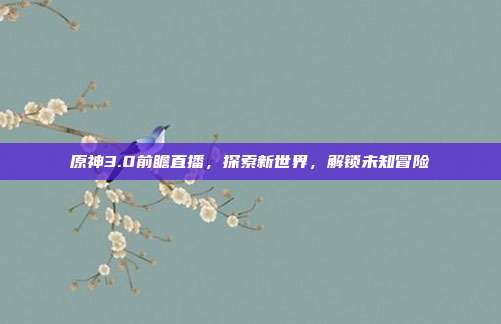 原神3.0前瞻直播，探索新世界，解锁未知冒险