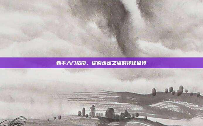 新手入门指南,探索永恒之塔的神秘世界