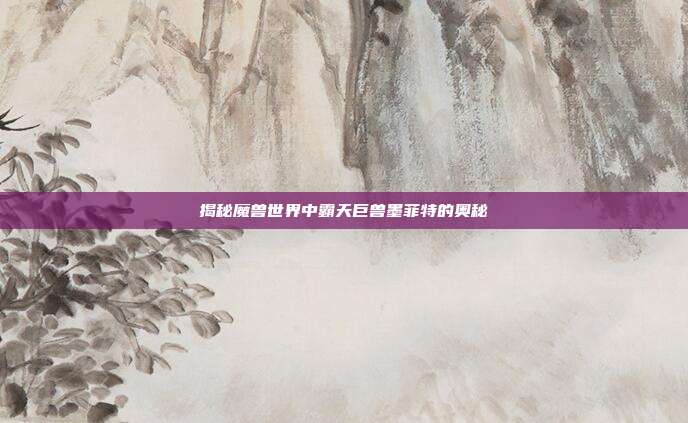 揭秘魔兽世界中霸天巨兽墨菲特的奥秘