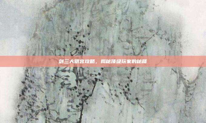 剑三大明宫攻略,揭秘顶级玩家的秘籍