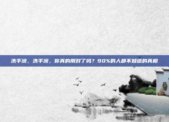 洗手液，洗手液，你真的用对了吗？90%的人都不知道的真相
