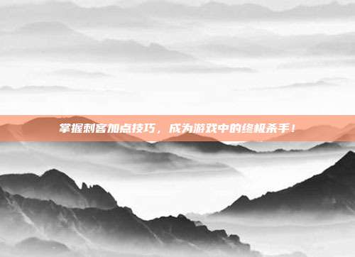 掌握刺客加点技巧，成为游戏中的终极杀手！