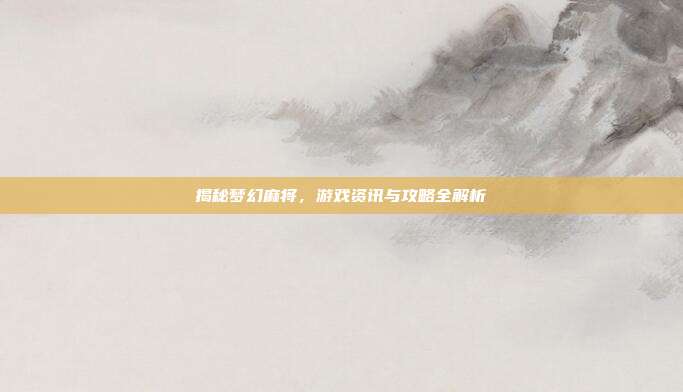 揭秘梦幻麻将,游戏资讯与攻略全解析
