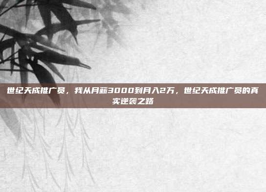世纪天成推广员，我从月薪3000到月入2万，世纪天成推广员的真实逆袭之路