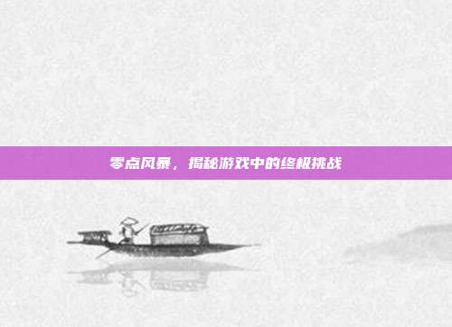 零点风暴,揭秘游戏中的终极挑战
