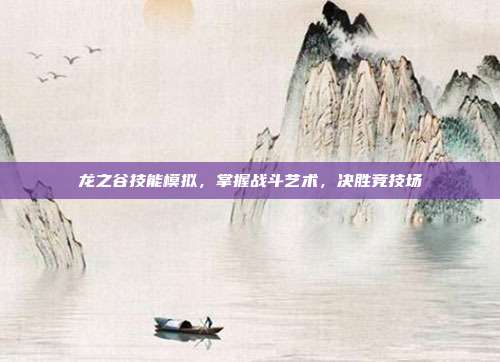 龙之谷技能模拟，掌握战斗艺术，决胜竞技场