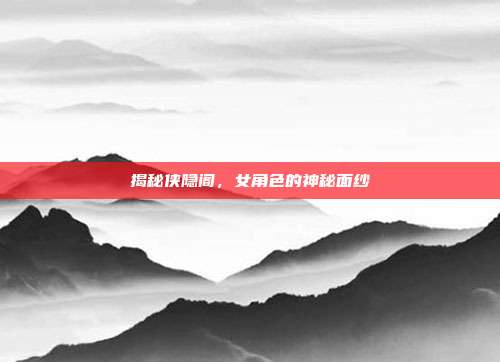 揭秘侠隐阁,女角色的神秘面纱