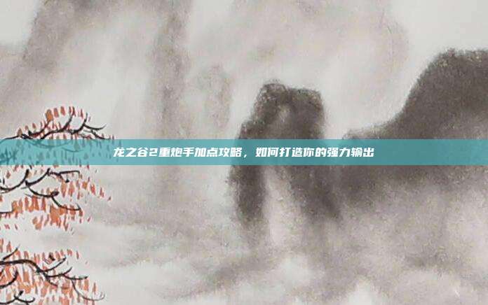 龙之谷2重炮手加点攻略,如何打造你的强力输出