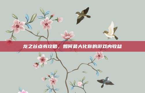龙之谷点券攻略,如何最大化你的游戏内收益