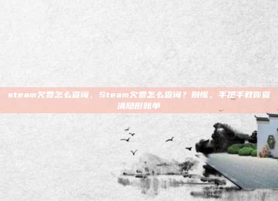 steam欠费怎么查询，Steam欠费怎么查询？别慌，手把手教你查清隐形账单