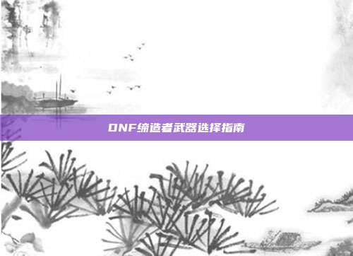 DNF缔造者武器选择指南
