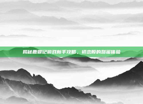 揭秘鹿鼎记游戏新手攻略,初恋般的甜蜜体验