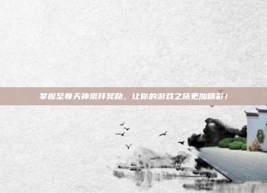 掌握至尊天神崇拜奖励,让你的游戏之旅更加精彩!