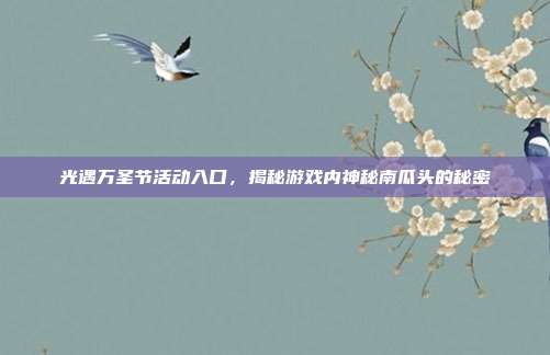 光遇万圣节活动入口,揭秘游戏内神秘南瓜头的秘密