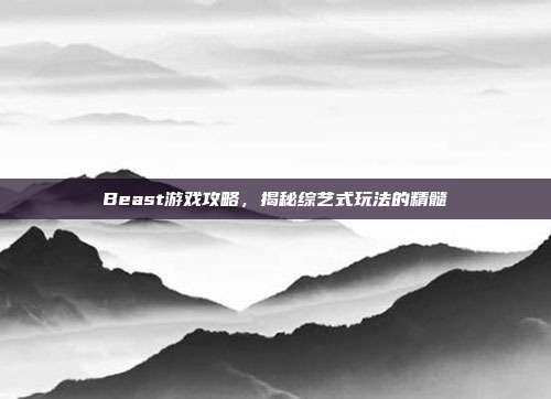 Beast游戏攻略,揭秘综艺式玩法的精髓