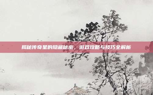 揭秘传奇星的隐藏秘密,游戏攻略与技巧全解析