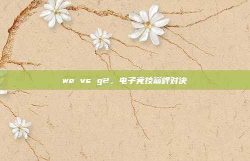 we vs g2,电子竞技巅峰对决