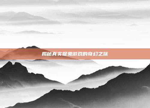 揭秘真实捉鬼游戏的奇幻之旅