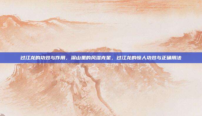过江龙的功效与作用，深山里的风湿克星，过江龙的惊人功效与正确用法