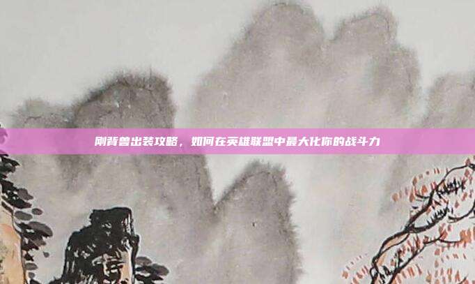 刚背兽出装攻略,如何在英雄联盟中最大化你的战斗力