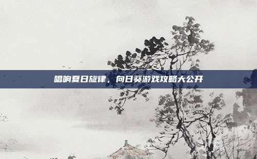 唱响夏日旋律,向日葵游戏攻略大公开