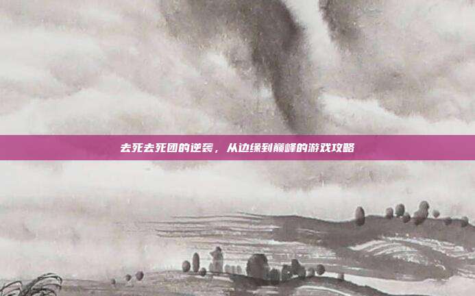 去死去死团的逆袭,从边缘到巅峰的游戏攻略