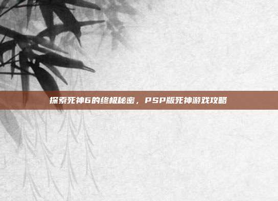 探索死神6的终极秘密,PSP版死神游戏攻略