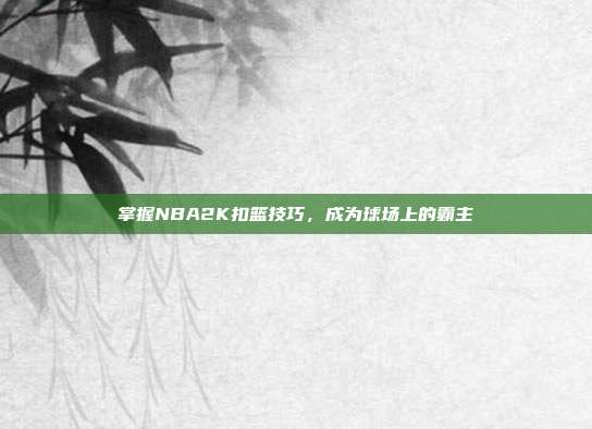 掌握NBA2K扣篮技巧,成为球场上的霸主
