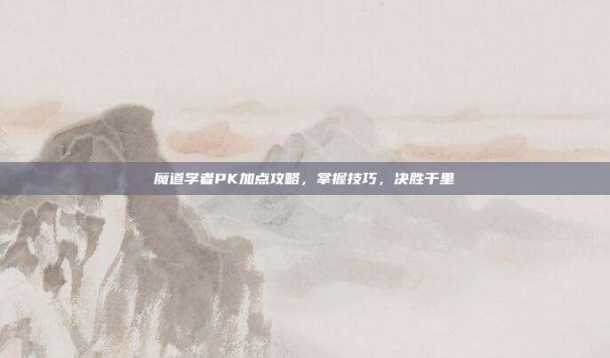 魔道学者PK加点攻略,掌握技巧,决胜千里