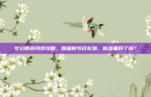 梦幻西游月饼攻略，甜蜜的节日礼物，你准备好了吗？