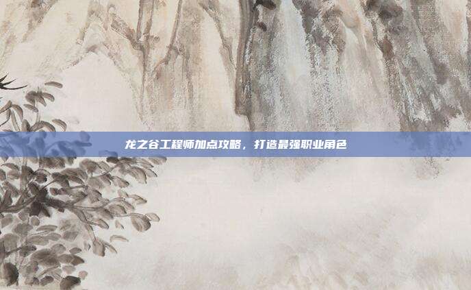 龙之谷工程师加点攻略,打造最强职业角色