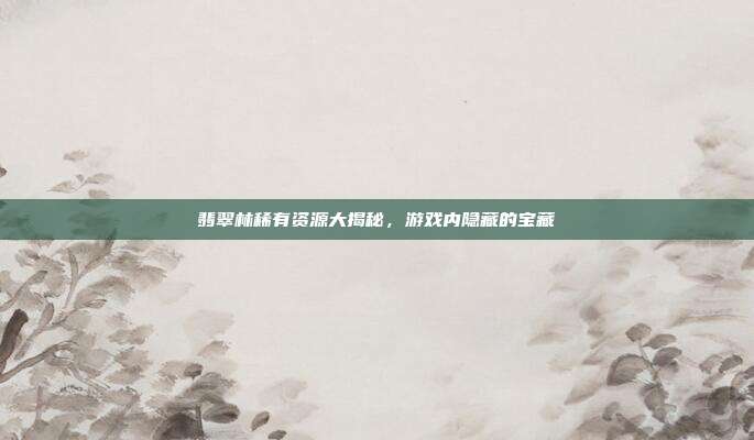 翡翠林稀有资源大揭秘,游戏内隐藏的宝藏