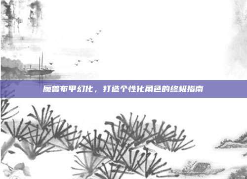 魔兽布甲幻化，打造个性化角色的终极指南