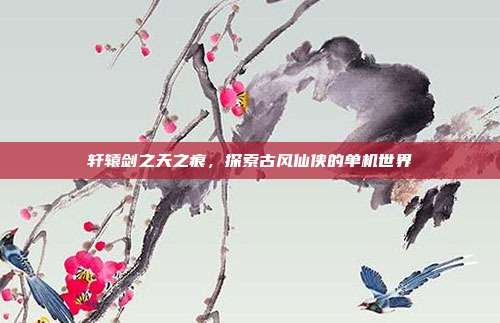 轩辕剑之天之痕,探索古风仙侠的单机世界