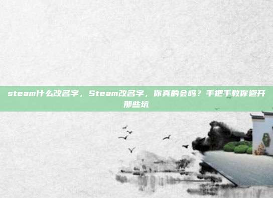 steam什么改名字，Steam改名字，你真的会吗？手把手教你避开那些坑