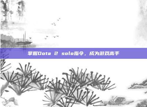 掌握Dota 2 solo指令,成为游戏高手