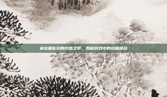 米拉盖佐尔的灼热之卵,揭秘游戏中的终极挑战