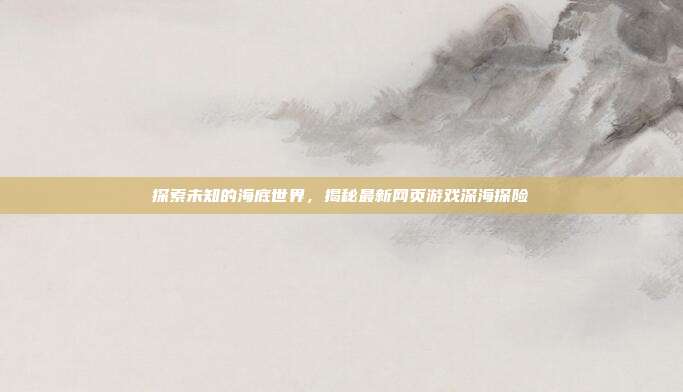 探索未知的海底世界,揭秘最新网页游戏深海探险