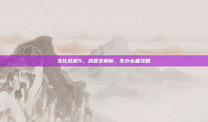 生化危机5,武器全解析,生存必备攻略