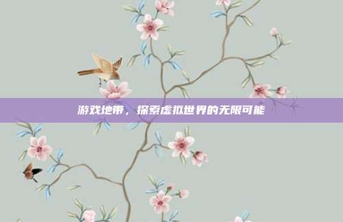 游戏地带,探索虚拟世界的无限可能