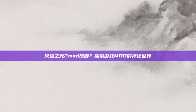 火炬之光2mod放哪?探索游戏MOD的神秘世界