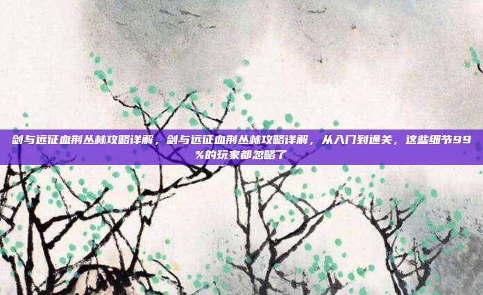 剑与远征血荆丛林攻略详解，剑与远征血荆丛林攻略详解，从入门到通关，这些细节99%的玩家都忽略了