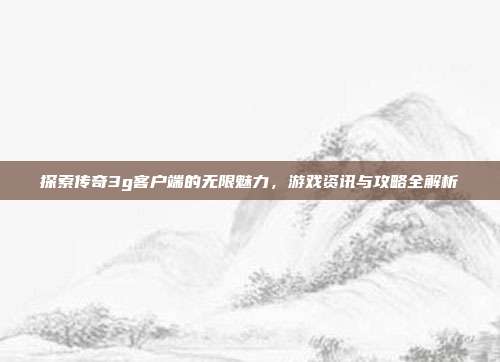 探索传奇3g客户端的无限魅力，游戏资讯与攻略全解析